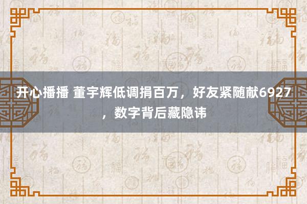 开心播播 董宇辉低调捐百万，好友紧随献6927，数字背后藏隐讳