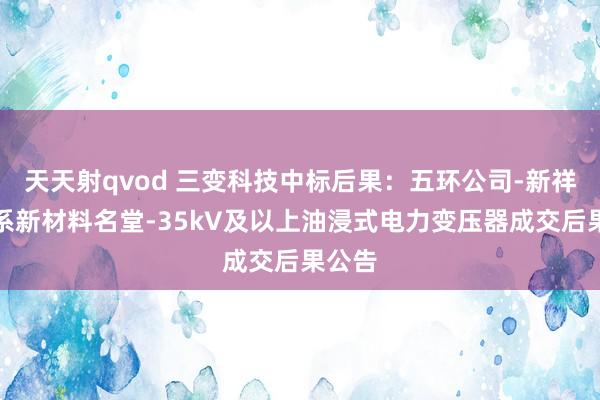 天天射qvod 三变科技中标后果：五环公司-新祥云磷系新材料名堂-35kV及以上油浸式电力变压器成交后果公告