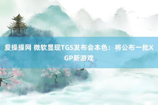 爱操操网 微软显现TGS发布会本色：将公布一批XGP新游戏