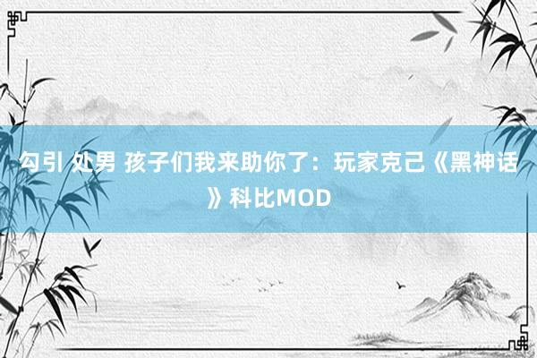 勾引 处男 孩子们我来助你了：玩家克己《黑神话》科比MOD