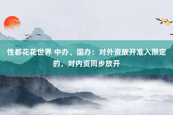 性都花花世界 中办、国办：对外资放开准入限定的，对内资同步放开