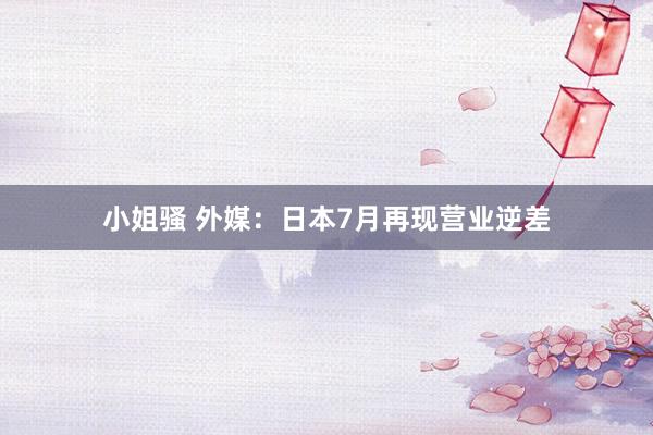 小姐骚 外媒：日本7月再现营业逆差