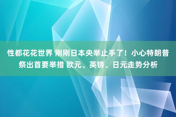 性都花花世界 刚刚日本央举止手了！小心特朗普祭出首要举措 欧元、英镑、日元走势分析