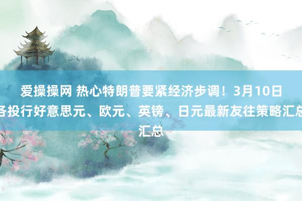 爱操操网 热心特朗普要紧经济步调！3月10日各投行好意思元、欧元、英镑、日元最新友往策略汇总