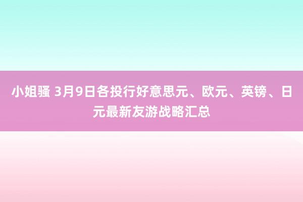 小姐骚 3月9日各投行好意思元、欧元、英镑、日元最新友游战略汇总