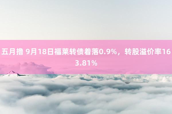 五月撸 9月18日福莱转债着落0.9%，转股溢价率163.81%