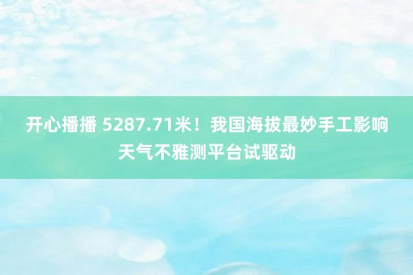 开心播播 5287.71米！我国海拔最妙手工影响天气不雅测平台试驱动