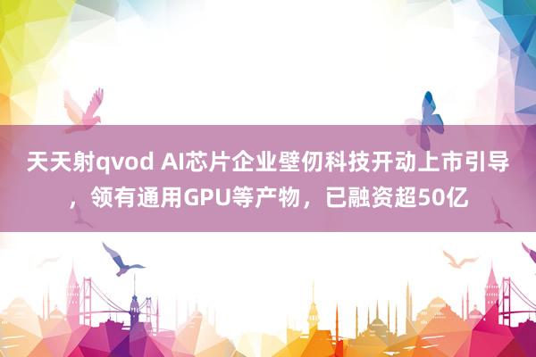 天天射qvod AI芯片企业壁仞科技开动上市引导，领有通用GPU等产物，已融资超50亿