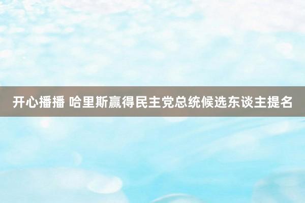 开心播播 哈里斯赢得民主党总统候选东谈主提名