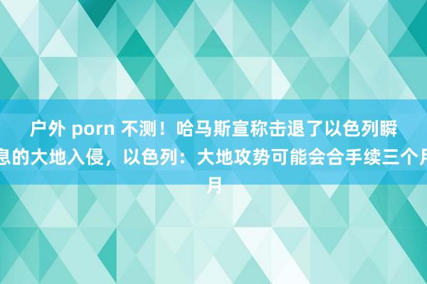 户外 porn 不测！哈马斯宣称击退了以色列瞬息的大地入侵，以色列：大地攻势可能会合手续三个月