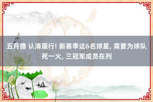 五月撸 认清履行! 新赛季这6名球星， 需要为球队死一火， 三冠军成员在列