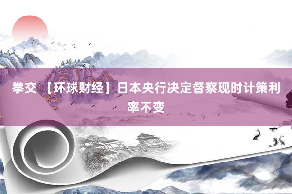 拳交 【环球财经】日本央行决定督察现时计策利率不变