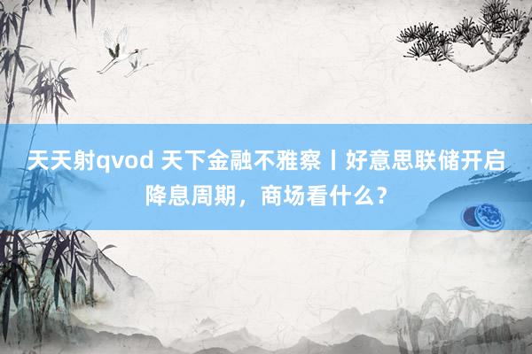 天天射qvod 天下金融不雅察丨好意思联储开启降息周期，商场看什么？