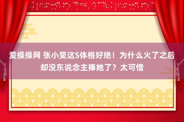 爱操操网 张小斐这S体格好绝！为什么火了之后却没东说念主捧她了？太可惜