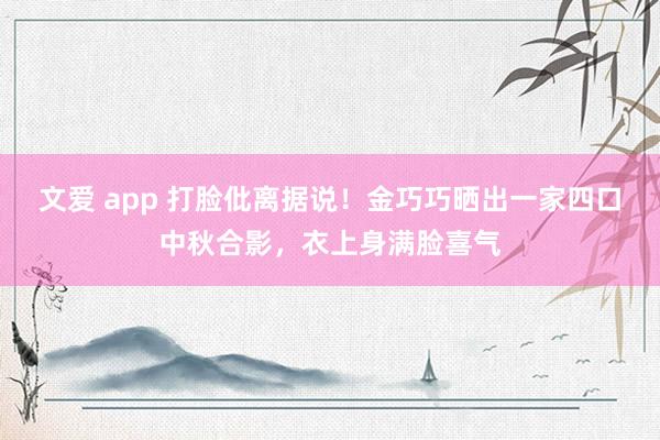 文爱 app 打脸仳离据说！金巧巧晒出一家四口中秋合影，衣上身满脸喜气