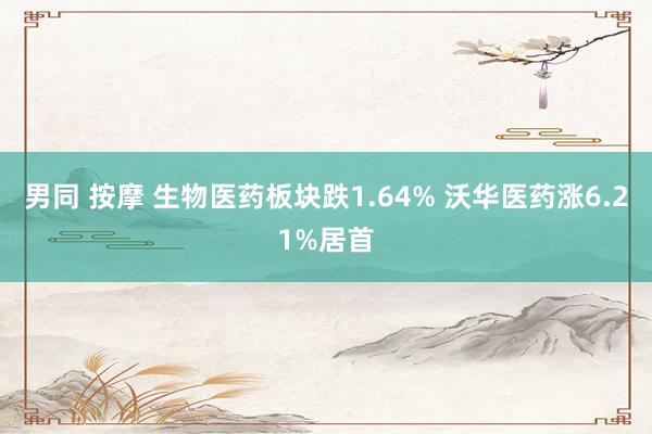 男同 按摩 生物医药板块跌1.64% 沃华医药涨6.21%居首