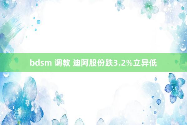 bdsm 调教 迪阿股份跌3.2%立异低