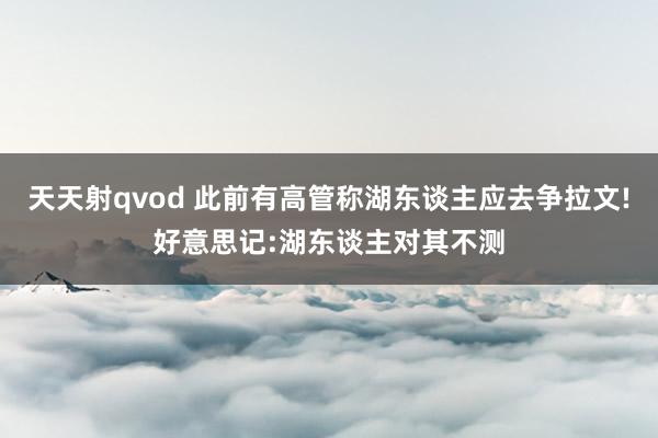 天天射qvod 此前有高管称湖东谈主应去争拉文!好意思记:湖东谈主对其不测