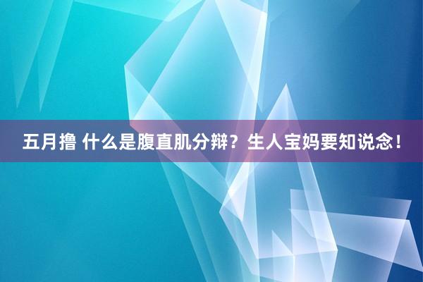 五月撸 什么是腹直肌分辩？生人宝妈要知说念！