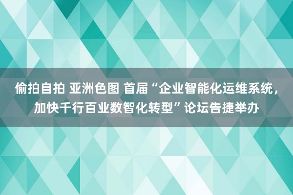 偷拍自拍 亚洲色图 首届“企业智能化运维系统，加快千行百业数智化转型”论坛告捷举办