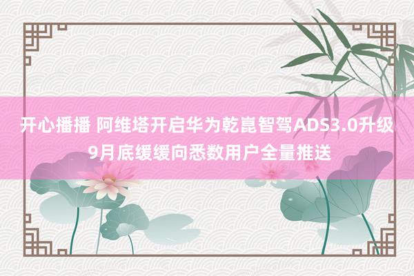 开心播播 阿维塔开启华为乾崑智驾ADS3.0升级 9月底缓缓向悉数用户全量推送