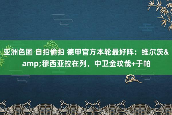 亚洲色图 自拍偷拍 德甲官方本轮最好阵：维尔茨&穆西亚拉在列，中卫金玟哉+于帕