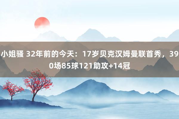 小姐骚 32年前的今天：17岁贝克汉姆曼联首秀，390场85球121助攻+14冠