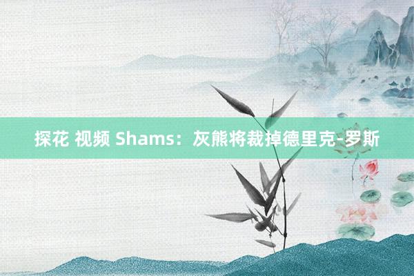 探花 视频 Shams：灰熊将裁掉德里克-罗斯