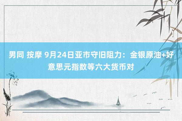 男同 按摩 9月24日亚市守旧阻力：金银原油+好意思元指数等六大货币对