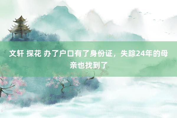 文轩 探花 办了户口有了身份证，失踪24年的母亲也找到了