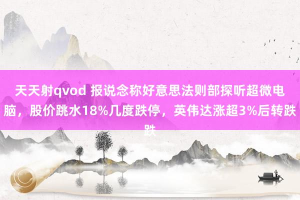 天天射qvod 报说念称好意思法则部探听超微电脑，股价跳水18%几度跌停，英伟达涨超3%后转跌