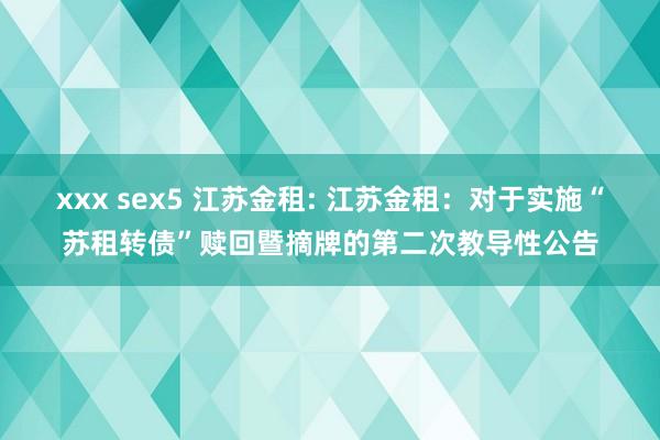 xxx sex5 江苏金租: 江苏金租：对于实施“苏租转债”赎回暨摘牌的第二次教导性公告