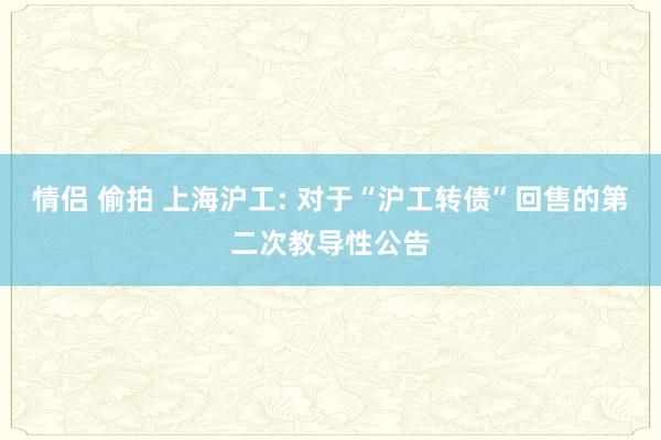 情侣 偷拍 上海沪工: 对于“沪工转债”回售的第二次教导性公告