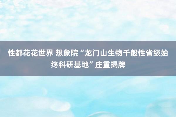 性都花花世界 想象院“龙门山生物千般性省级始终科研基地”庄重揭牌