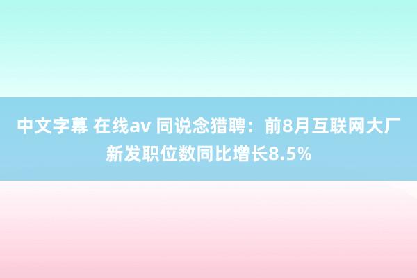 中文字幕 在线av 同说念猎聘：前8月互联网大厂新发职位数同比增长8.5%