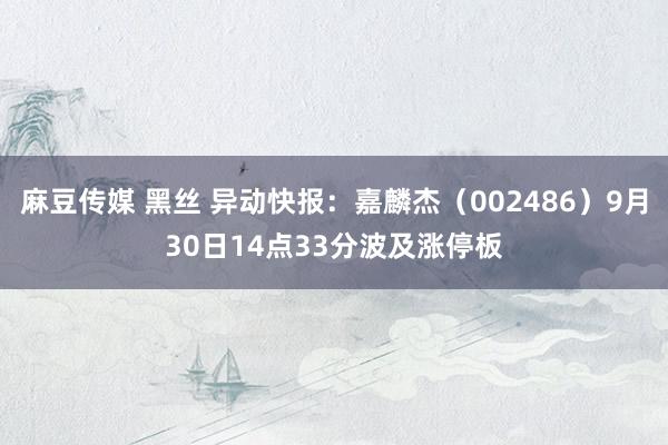 麻豆传媒 黑丝 异动快报：嘉麟杰（002486）9月30日14点33分波及涨停板