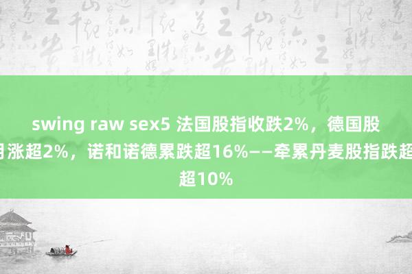 swing raw sex5 法国股指收跌2%，德国股指9月涨超2%，诺和诺德累跌超16%——牵累丹麦股指跌超10%