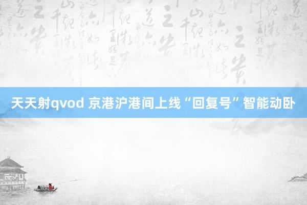 天天射qvod 京港沪港间上线“回复号”智能动卧