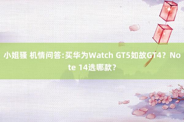 小姐骚 机情问答:买华为Watch GT5如故GT4？Note 14选哪款？