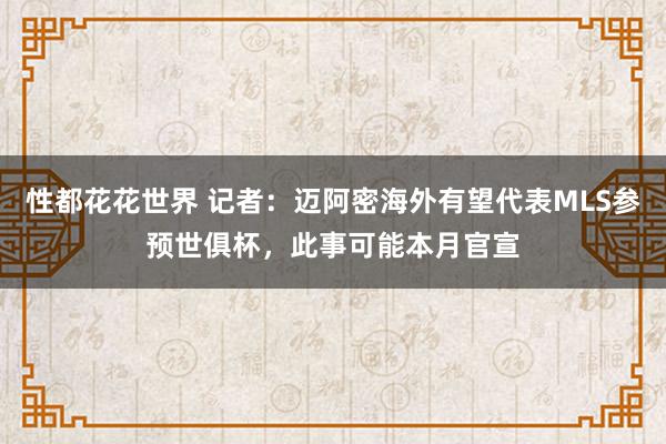 性都花花世界 记者：迈阿密海外有望代表MLS参预世俱杯，此事可能本月官宣