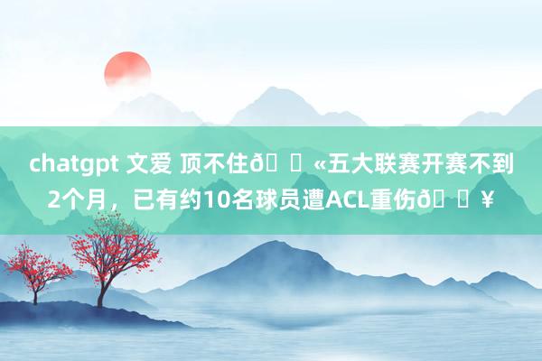 chatgpt 文爱 顶不住😫五大联赛开赛不到2个月，已有约10名球员遭ACL重伤🏥