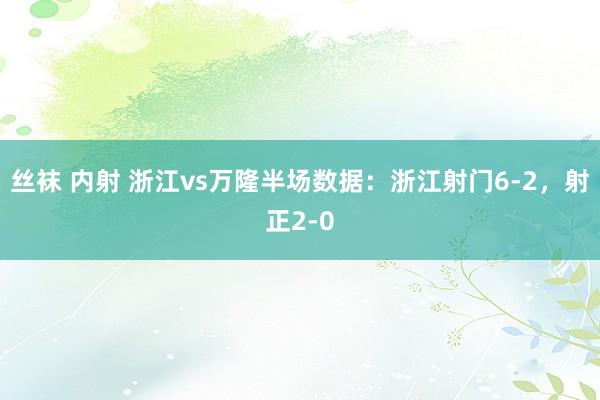 丝袜 内射 浙江vs万隆半场数据：浙江射门6-2，射正2-0