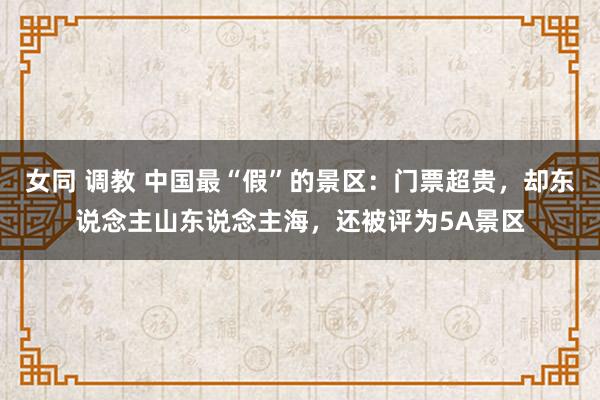 女同 调教 中国最“假”的景区：门票超贵，却东说念主山东说念主海，还被评为5A景区