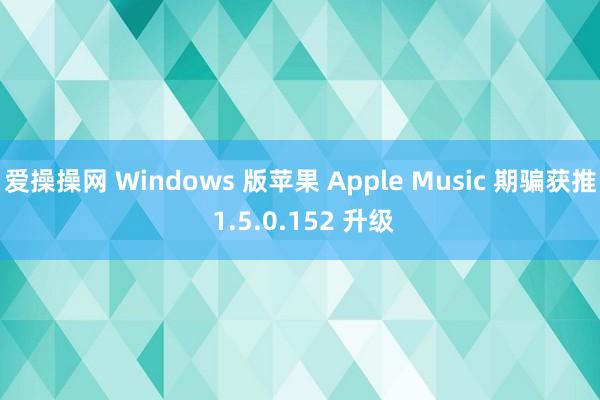 爱操操网 Windows 版苹果 Apple Music 期骗获推 1.5.0.152 升级