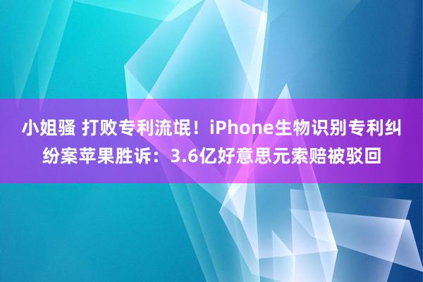 小姐骚 打败专利流氓！iPhone生物识别专利纠纷案苹果胜诉：3.6亿好意思元索赔被驳回