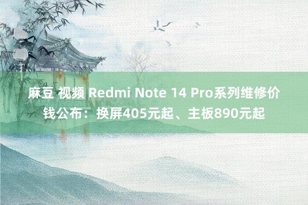 麻豆 视频 Redmi Note 14 Pro系列维修价钱公布：换屏405元起、主板890元起