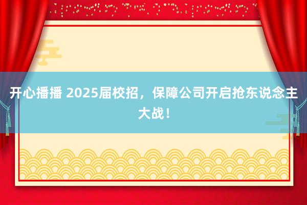 开心播播 2025届校招，保障公司开启抢东说念主大战！