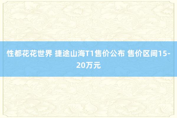 性都花花世界 捷途山海T1售价公布 售价区间15-20万元