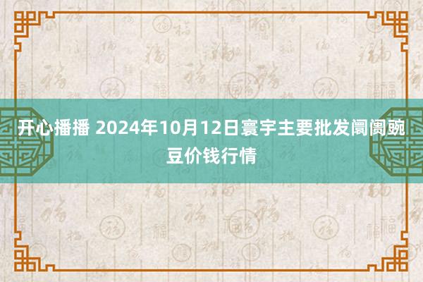 开心播播 2024年10月12日寰宇主要批发阛阓豌豆价钱行情