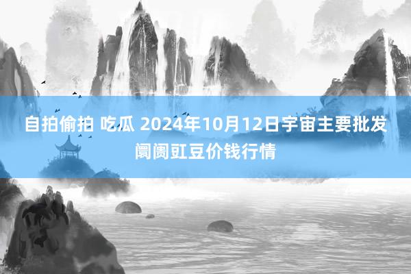 自拍偷拍 吃瓜 2024年10月12日宇宙主要批发阛阓豇豆价钱行情